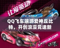 QQ飛車端游愛神丘比特，開創(chuàng)浪漫競速新紀(jì)元