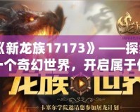 《新龍族17173》——探索一個奇幻世界，開啟屬于你的冒險之旅