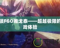 解鎖FGO雅戈泰——超越極限的游戲體驗(yàn)