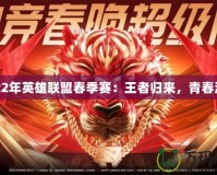 2022年英雄聯(lián)盟春季賽：王者歸來(lái)，青春激戰(zhàn)