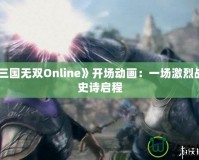 《真三國無雙Online》開場動畫：一場激烈戰(zhàn)斗的史詩啟程