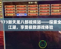 17173新天龍八部視頻站——探索全新江湖，享受極致游戲體驗(yàn)