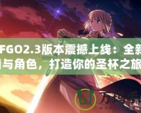 《FGO2.3版本震撼上線：全新劇情與角色，打造你的圣杯之旅》