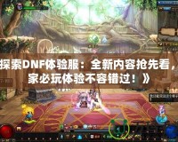 《探索DNF體驗服：全新內(nèi)容搶先看，玩家必玩體驗不容錯過！》