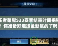 王者榮耀S23賽季結(jié)束時(shí)間揭秘！你準(zhǔn)備好迎接全新挑戰(zhàn)了嗎？