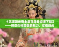 《武媚娘傳奇全集百度云資源下載》——感受巾幗英雄的魅力，盡在指尖