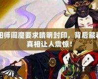 陰陽師閻魔要求晴明封印，背后藏著的真相讓人震驚！