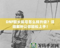 DNF艦長稱號(hào)怎么樣升級(jí)？詳細(xì)解析讓你輕松上手！