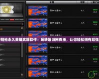 “CF刷槍永久英雄武器軟件：玩轉(zhuǎn)端游網(wǎng)頁版，讓你輕松擁有超強裝備”