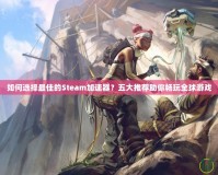 如何選擇最佳的Steam加速器？五大推薦助你暢玩全球游戲