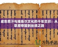 成吉思汗與維吾爾文化的千年交織：從草原帝國到絲綢之路