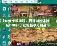 解決DNF卡頓問題，提升游戲體驗——多玩DNF補丁讓你暢享無縫戰(zhàn)斗！