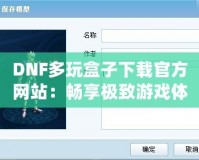 DNF多玩盒子下載官方網站：暢享極致游戲體驗，探索更多精彩玩法！