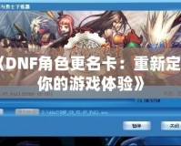 《DNF角色更名卡：重新定義你的游戲體驗》