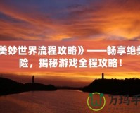 《美妙世界流程攻略》——暢享絕美冒險(xiǎn)，揭秘游戲全程攻略！