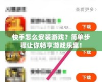 快手怎么安裝游戲？簡單步驟讓你暢享游戲樂趣！