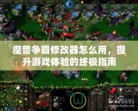 魔獸爭霸修改器怎么用，提升游戲體驗的終極指南