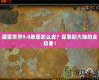 魔獸世界9.0地圖怎么去？探索新大陸的全攻略！