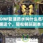 《DNF復(fù)活藥水叫什么名字？掌握這個(gè)，輕松暢玩副本！》