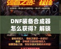 DNF裝備合成器怎么獲得？解鎖最強(qiáng)裝備的秘密武器！