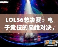 LOLS6總決賽：電子競技的巔峰對決，英雄與榮耀的終極碰撞