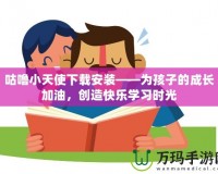 咕嚕小天使下載安裝——為孩子的成長(zhǎng)加油，創(chuàng)造快樂(lè)學(xué)習(xí)時(shí)光