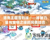 洛克王國(guó)雪豹球——神秘力量與寵物之緣的完美結(jié)合