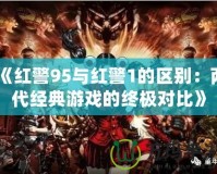 《紅警95與紅警1的區(qū)別：兩代經(jīng)典游戲的終極對比》