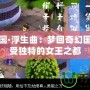 西梁女國·浮生曲：夢(mèng)回奇幻國度，感受獨(dú)特的女王之都