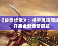 《傳奇續(xù)章》：攜手再譜輝煌，開啟全新傳奇篇章