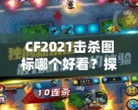 CF2021擊殺圖標(biāo)哪個(gè)好看？探秘最具視覺(jué)沖擊力的圖標(biāo)設(shè)計(jì)！