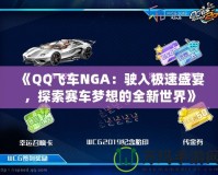 《QQ飛車NGA：駛?cè)霕O速盛宴，探索賽車夢想的全新世界》