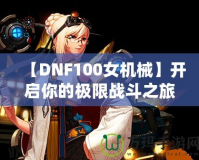 【DNF100女機械】開啟你的極限戰(zhàn)斗之旅，掌控未來！