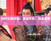 DNF比賽時間：激戰(zhàn)開啟，熱血重燃！