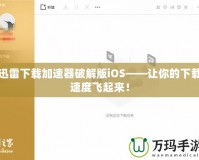 迅雷下載加速器破解版iOS——讓你的下載速度飛起來！