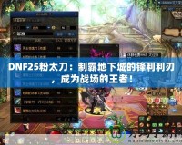 DNF25粉太刀：制霸地下城的鋒利利刃，成為戰(zhàn)場的王者！