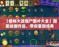 【植物大戰(zhàn)僵尸圖片大全】圖案繪畫作品，帶你重回經(jīng)典游戲世界