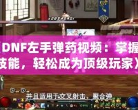 《DNF左手彈藥視頻：掌握新技能，輕松成為頂級玩家》