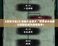 《前世今生2》攻略大全圖文：完美通關(guān)指南，讓你輕松成為游戲高手！