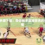 NBA2K手游下載：帶你暢享籃球世界的精彩與激情