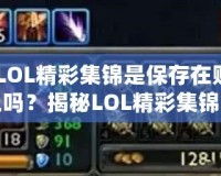 《LOL精彩集錦是保存在賬號上嗎？揭秘LOL精彩集錦背后的秘密》