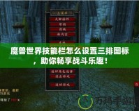 魔獸世界技能欄怎么設置三排圖標，助你暢享戰(zhàn)斗樂趣！