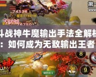 斗戰(zhàn)神牛魔輸出手法全解析：如何成為無敵輸出王者！