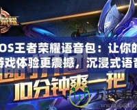 iOS王者榮耀語音包：讓你的游戲體驗更震撼，沉浸式語音陪伴你的每一次戰(zhàn)斗