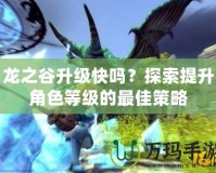 龍之谷升級快嗎？探索提升角色等級的最佳策略