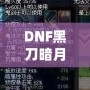 DNF黑刀暗月屬性介紹：黑暗中的刀鋒，掌控無盡力量