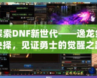 探索DNF新世代——逸龍劍抉擇，見證勇士的覺醒之路