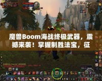 魔獸Boom海戰(zhàn)終極武器，震撼來(lái)襲！掌握制勝法寶，征服海上霸主之路！