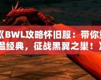 《BWL攻略懷舊服：帶你重溫經(jīng)典，征戰(zhàn)黑翼之巢！》