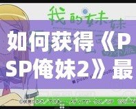 如何獲得《PSP俺妹2》最后一張CG？詳細(xì)攻略讓你不再錯(cuò)過！